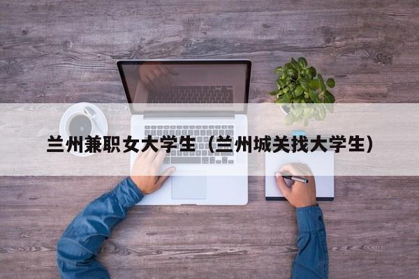 兰州兼职女大学生（兰州城关找大学生）