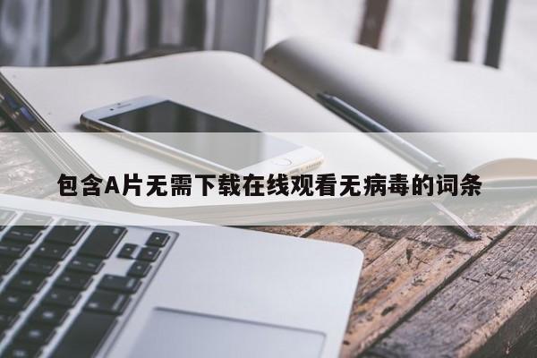 包含A片无需下载在线观看无病毒的词条