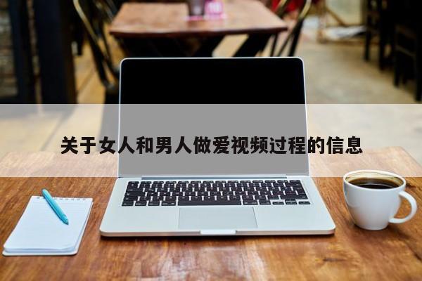 关于女人和男人做爱视频过程的信息