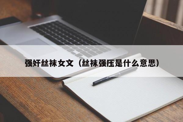强奸丝袜女文（丝袜强压是什么意思）