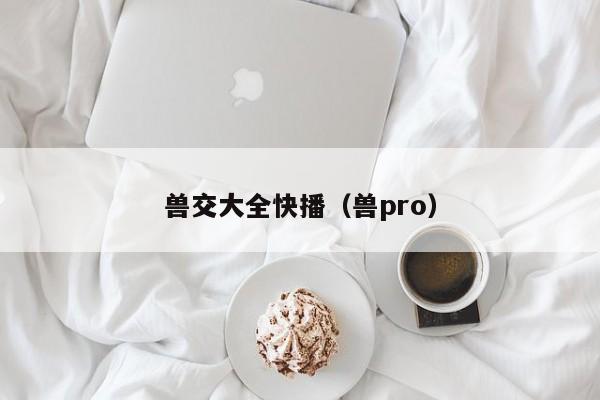 兽交大全快播（兽pro）