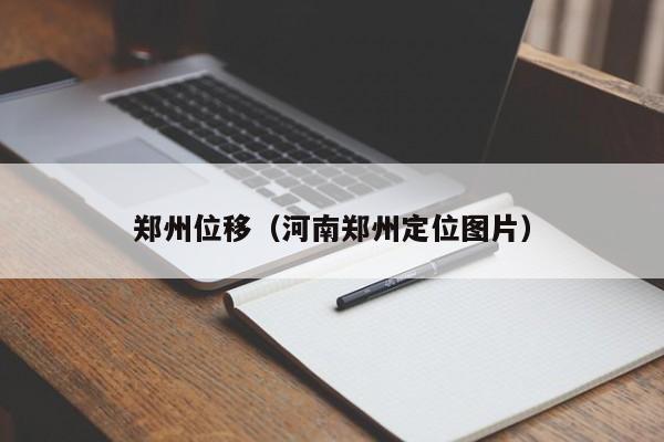 郑州位移（河南郑州定位图片）
