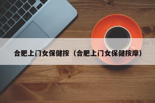 合肥上门女保健按（合肥上门女保健按摩）