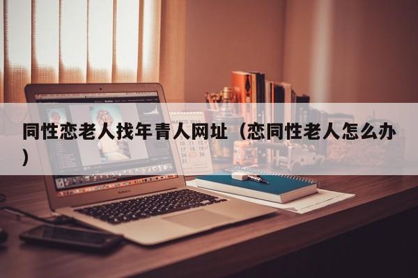 同性恋老人找年青人网址(恋同性老人怎么办)