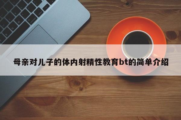 母亲对儿子的体内射精性教育bt的简单介绍