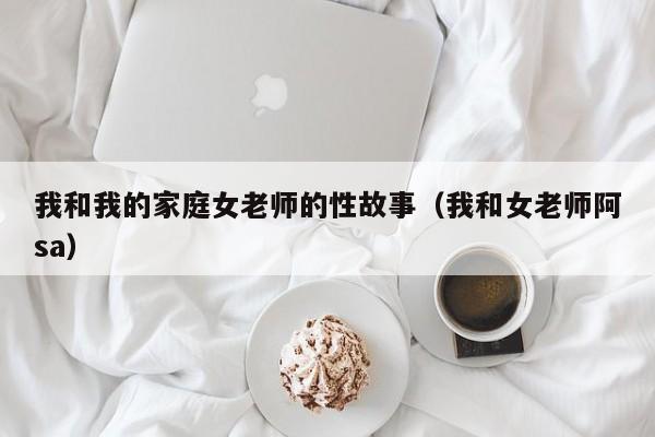 我和我的家庭女老师的性故事(我和女老师阿sa)