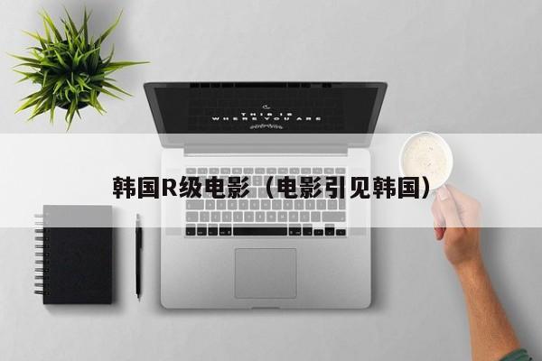 韩国R级电影(电影引见韩国)