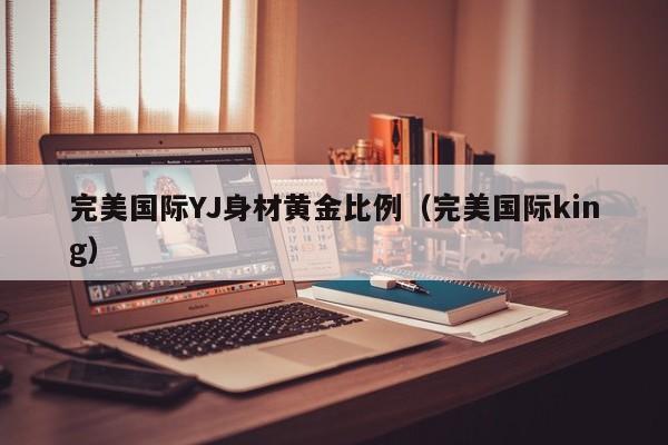 完美国际YJ身材黄金比例(完美国际king)