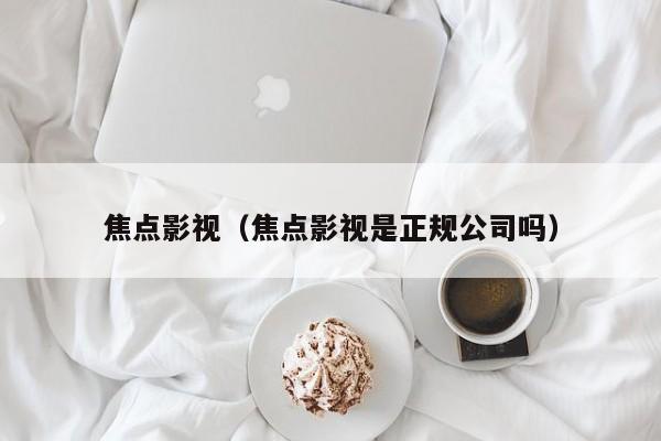 焦点影视(焦点影视是正规公司吗)