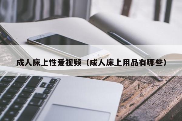 成人床上性爱视频(成人床上用品有哪些)