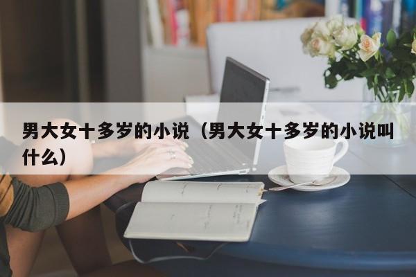 男大女十多岁的小说(男大女十多岁的小说叫什么)