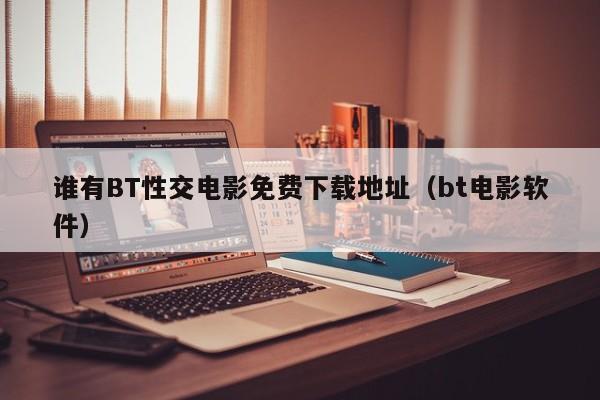 谁有BT性交电影免费下载地址(bt电影软件)