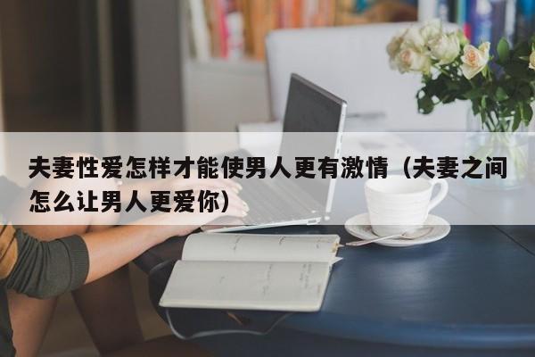 夫妻性爱怎样才能使男人更有激情(夫妻之间怎么让男人更爱你)