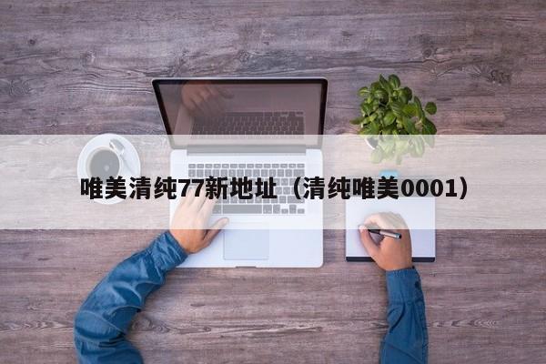 唯美清纯77新地址(清纯唯美0001)