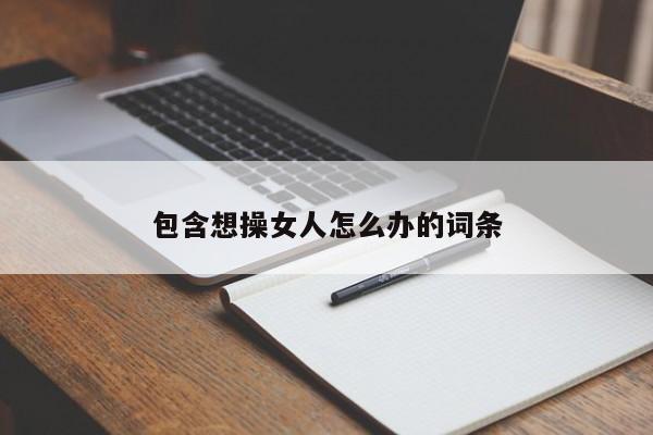 包含想操女人怎么办的词条