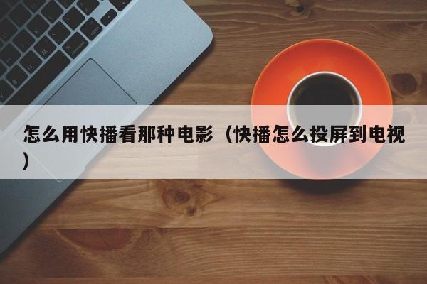 怎么用快播看那种电影(快播怎么投屏到电视)