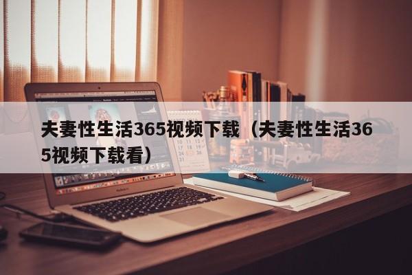 夫妻性生活365视频下载(夫妻性生活365视频下载看)