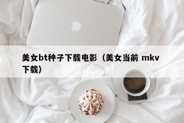 美女bt种子下载电影(美女当前 mkv 下载)