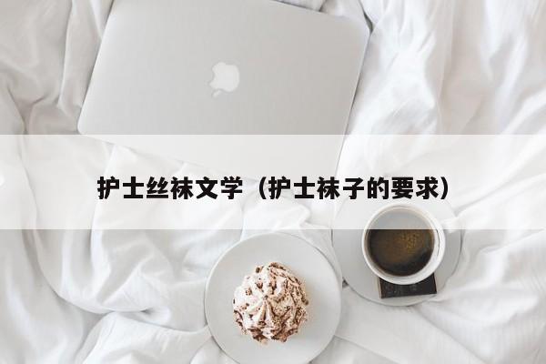 护士丝袜文学(护士袜子的要求)