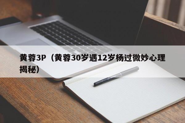 黄蓉3P(黄蓉30岁遇12岁杨过微妙心理揭秘)