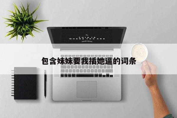包含妹妹要我插她逼的词条