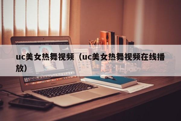 uc美女热舞视频(uc美女热舞视频在线播放)