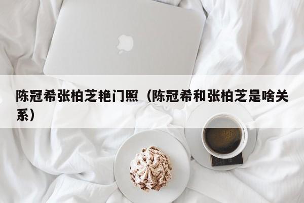 陈冠希张柏芝艳门照(陈冠希和张柏芝是啥关系)