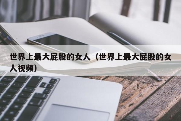 世界上最大屁股的女人(世界上最大屁股的女人视频)