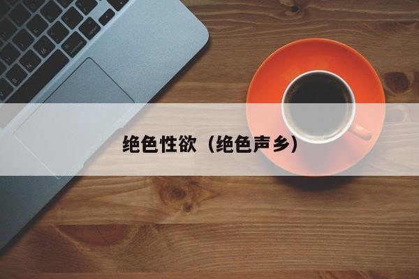 绝色性欲(绝色声乡)