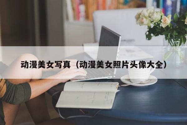 动漫美女写真(动漫美女照片头像大全)