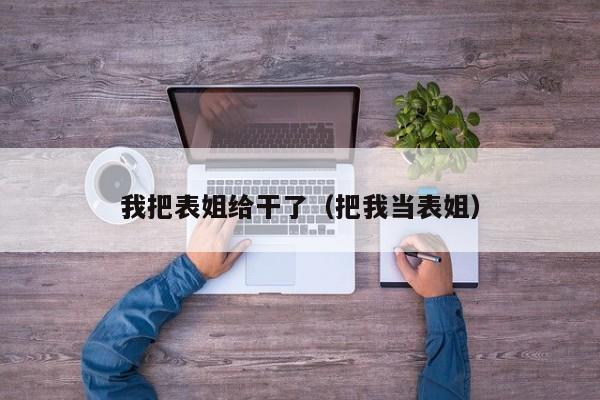 我把表姐给干了(把我当表姐)