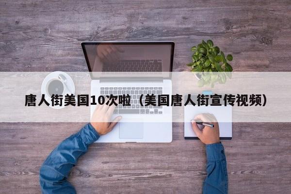 唐人街美国10次啦(美国唐人街宣传视频)