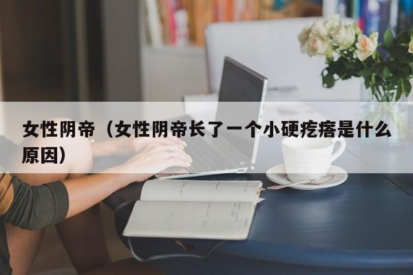 女性阴帝(女性阴帝长了一个小硬疙瘩是什么原因)