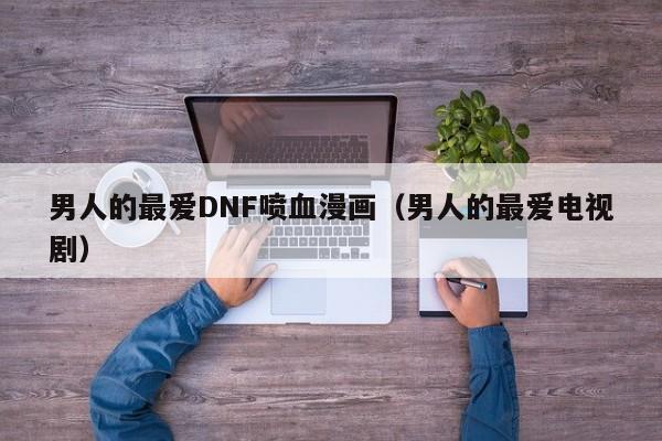 男人的最爱DNF喷血漫画(男人的最爱电视剧)