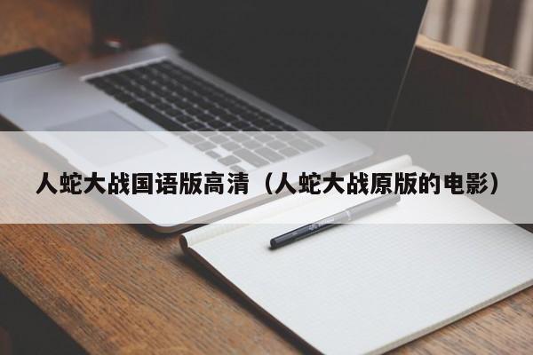 人蛇大战国语版高清(人蛇大战原版的电影)