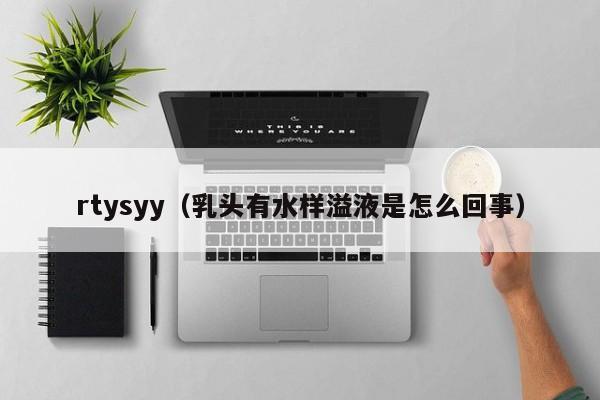 rtysyy(乳头有水样溢液是怎么回事)