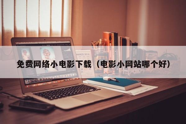 免费网络小电影下载(电影小网站哪个好)