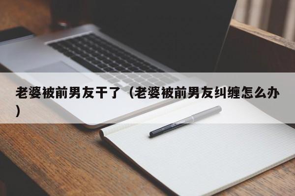 老婆被前男友干了(老婆被前男友纠缠怎么办)