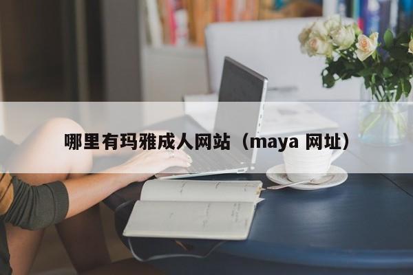 哪里有玛雅成人网站(maya 网址)