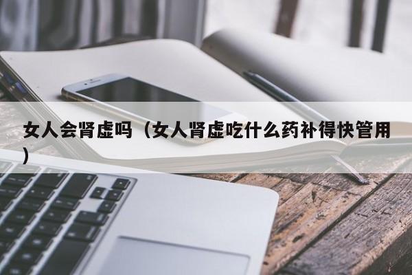 女人会肾虚吗(女人肾虚吃什么药补得快管用)