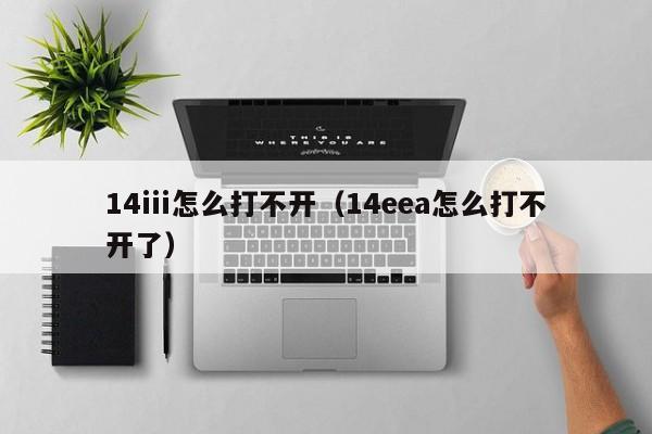 14iii怎么打不开(14eea怎么打不开了)