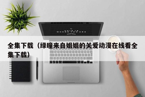 全集下载(绿瞳来自姐姐的关爱动漫在线看全集下载)