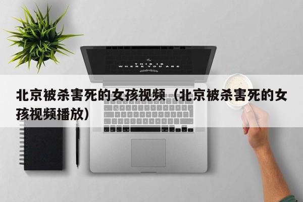 北京被杀害死的女孩视频(北京被杀害死的女孩视频播放)