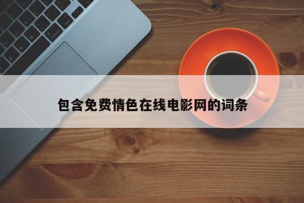 包含免费情色在线电影网的词条