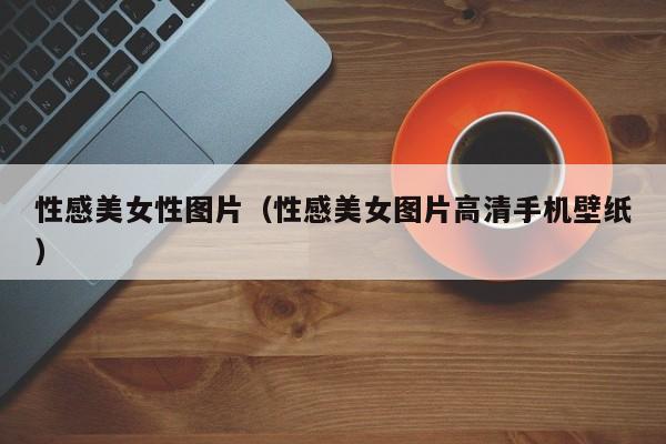 性感美女性图片(性感美女图片高清手机壁纸)