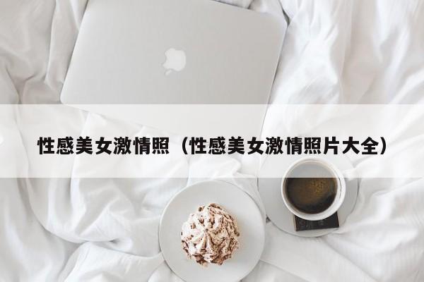 性感美女激情照(性感美女激情照片大全)