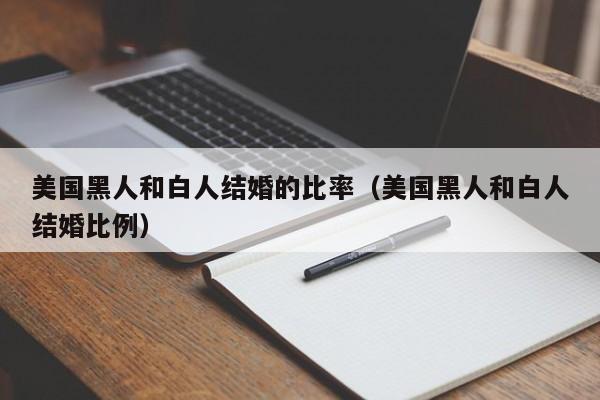 美国黑人和白人结婚的比率(美国黑人和白人结婚比例)