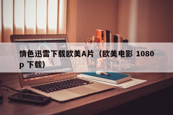情色迅雷下载欧美A片(欧美电影 1080p 下载)