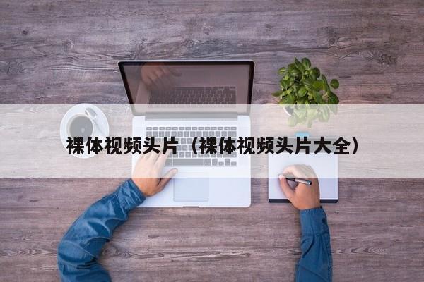 裸体视频头片(裸体视频头片大全)