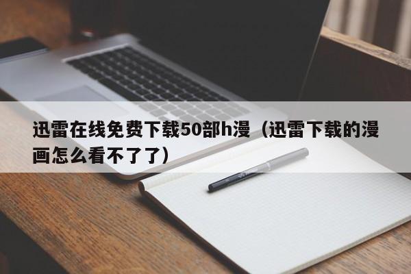 迅雷在线免费下载50部h漫(迅雷下载的漫画怎么看不了了)